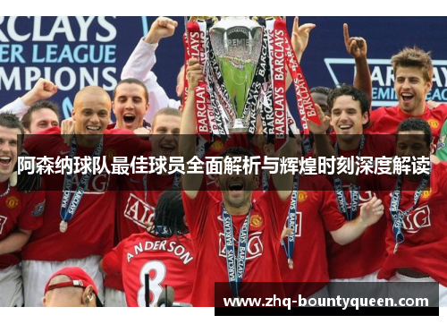 阿森纳球队最佳球员全面解析与辉煌时刻深度解读