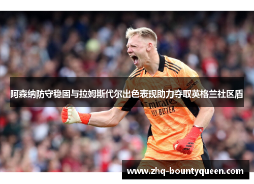 阿森纳防守稳固与拉姆斯代尔出色表现助力夺取英格兰社区盾