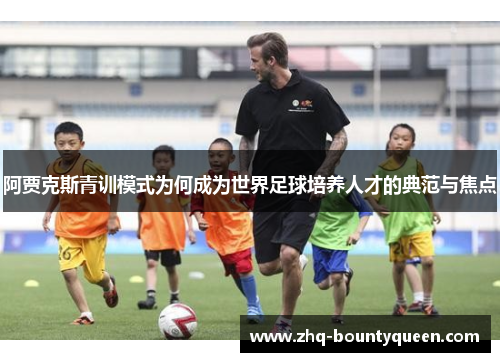 阿贾克斯青训模式为何成为世界足球培养人才的典范与焦点 阿贾克斯青训模式为何成为世界足球培养人才的典范与焦点
