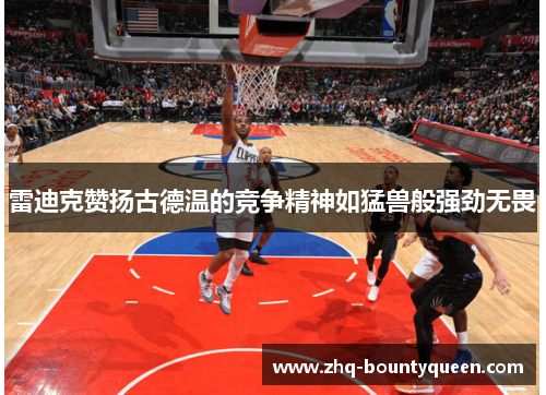 雷迪克赞扬古德温的竞争精神如猛兽般强劲无畏 雷迪克赞扬古德温的竞争精神如猛兽般强劲无畏