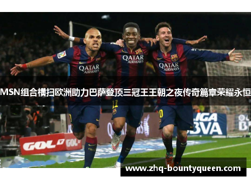 MSN组合横扫欧洲助力巴萨登顶三冠王王朝之夜传奇篇章荣耀永恒