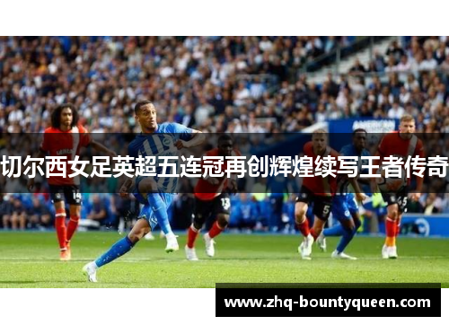 切尔西女足英超五连冠再创辉煌续写王者传奇