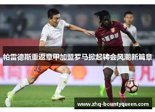 帕雷德斯重返意甲加盟罗马掀起转会风潮新篇章