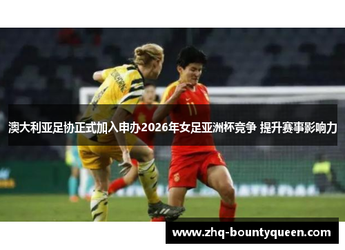 澳大利亚足协正式加入申办2026年女足亚洲杯竞争 提升赛事影响力 澳大利亚足协正式加入申办2026年女足亚洲杯竞争 提升赛事影响力