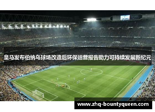 皇马发布伯纳乌球场改造后环保运营报告助力可持续发展新纪元 皇马发布伯纳乌球场改造后环保运营报告助力可持续发展新纪元