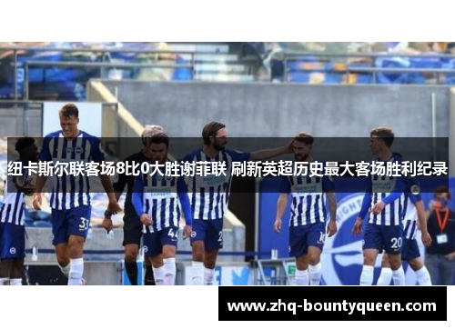 纽卡斯尔联客场8比0大胜谢菲联 刷新英超历史最大客场胜利纪录 纽卡斯尔联客场8比0大胜谢菲联 刷新英超历史最大客场胜利纪录