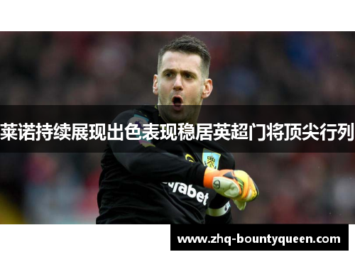 莱诺持续展现出色表现稳居英超门将顶尖行列 莱诺持续展现出色表现稳居英超门将顶尖行列