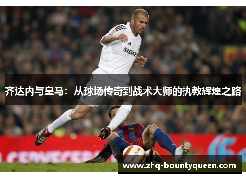 齐达内与皇马：从球场传奇到战术大师的执教辉煌之路