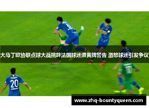 大马丁欧协联点球大战挑衅法国球迷遭黄牌警告 激怒球迷引发争议 大马丁欧协联点球大战挑衅法国球迷遭黄牌警告 激怒球迷引发争议