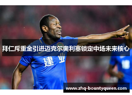 拜仁斥重金引进迈克尔奥利塞锁定中场未来核心 拜仁斥重金引进迈克尔奥利塞锁定中场未来核心
