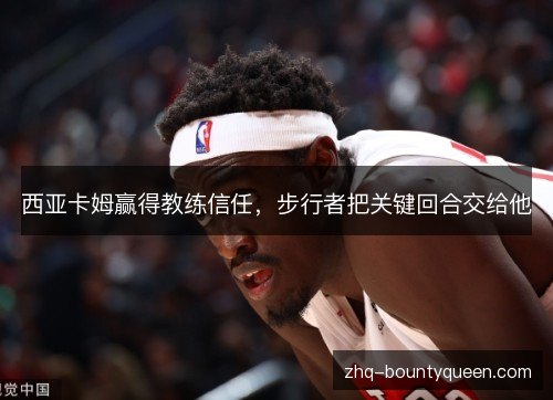西亚卡姆赢得教练信任,步行者把关键回合交给他 西亚卡姆赢得教练信任,步行者把关键回合交给他