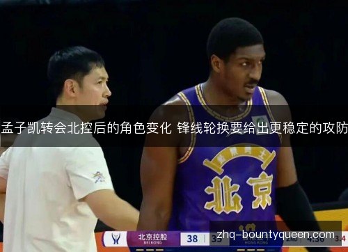 孟子凯转会北控后的角色变化 锋线轮换要给出更稳定的攻防